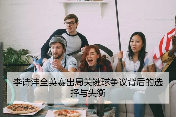 李诗沣全英赛出局关键球争议背后的选择与失衡